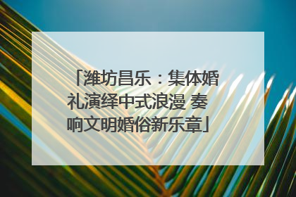 潍坊昌乐：集体婚礼演绎中式浪漫 奏响文明婚俗新乐章