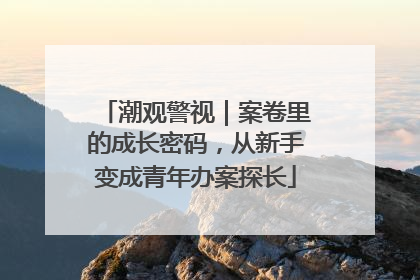 潮观警视｜案卷里的成长密码，从新手变成青年办案探长