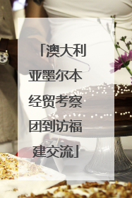 澳大利亚墨尔本经贸考察团到访福建交流