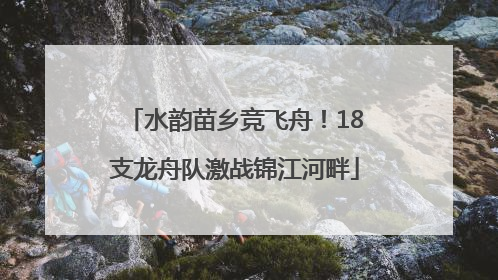 水韵苗乡竞飞舟！18支龙舟队激战锦江河畔