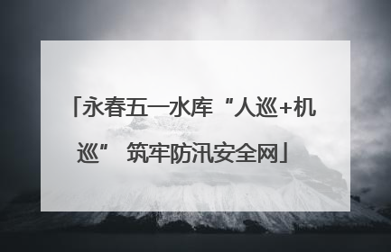 永春五一水库“人巡+机巡” 筑牢防汛安全网
