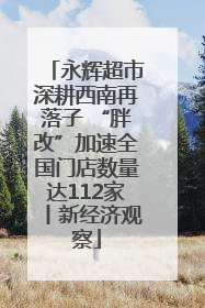 永辉超市深耕西南再落子 “胖改”加速全国门店数量达112家丨新经济观察