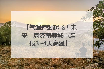 气温弹射起飞！未来一周济南等城市连报3~4天高温
