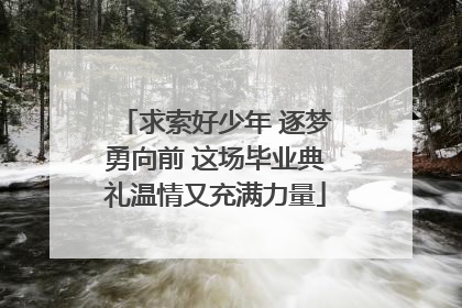 求索好少年 逐梦勇向前 这场毕业典礼温情又充满力量