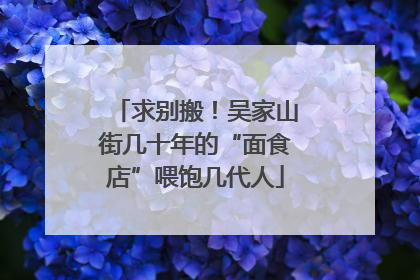 求别搬！吴家山街几十年的“面食店”喂饱几代人