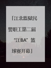 江北监狱民警职工第二届“江BA”篮球赛开幕