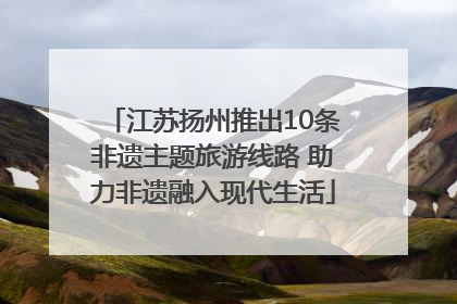 江苏扬州推出10条非遗主题旅游线路 助力非遗融入现代生活