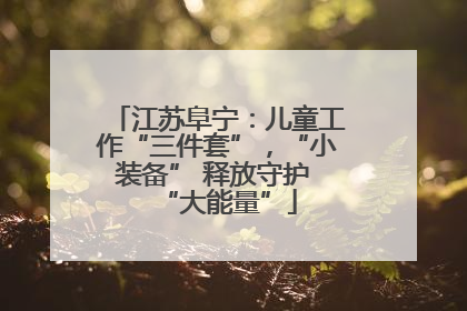 江苏阜宁：儿童工作“三件套”，“小装备” 释放守护 “大能量”