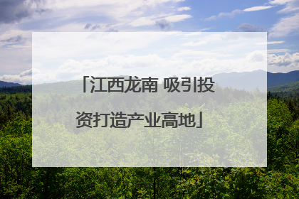 江西龙南 吸引投资打造产业高地