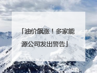 油价飙涨！多家能源公司发出警告