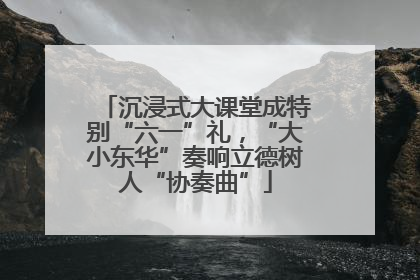 沉浸式大课堂成特别“六一”礼，“大小东华”奏响立德树人“协奏曲”