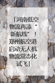 河南低空物流再添“新航线”！郑州航空港启动无人机物流常态化试飞