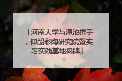 河南大学与渑池携手，仰韶彩陶研究院暨实习实践基地揭牌