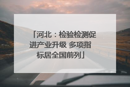 河北：检验检测促进产业升级 多项指标居全国前列
