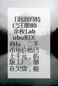 泡泡玛特已注册80余枚Labubu相关商标，二手市场价格已上千元，仿版工厂：都在欠货，根本不够分