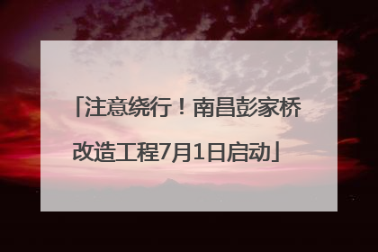 注意绕行！南昌彭家桥改造工程7月1日启动