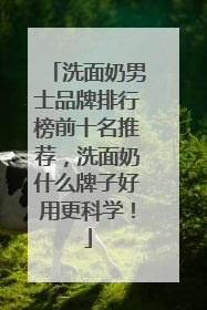 洗面奶男士品牌排行榜前十名推荐，洗面奶什么牌子好用更科学！