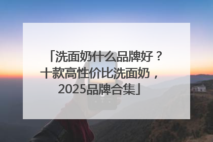 洗面奶什么品牌好？十款高性价比洗面奶，2025品牌合集