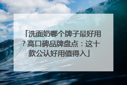 洗面奶哪个牌子最好用？高口碑品牌盘点：这十款公认好用值得入