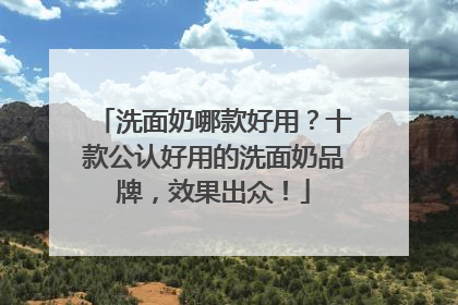 洗面奶哪款好用？十款公认好用的洗面奶品牌，效果出众！