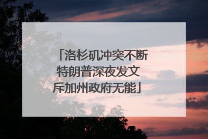 洛杉矶冲突不断 特朗普深夜发文斥加州政府无能