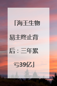海王生物易主终止背后：三年累亏39亿