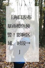 海口发布暴雨橙色预警！影响区域、时段→