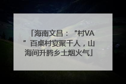 海南文昌：“村VA”百桌村宴聚千人，山海间升腾乡土烟火气