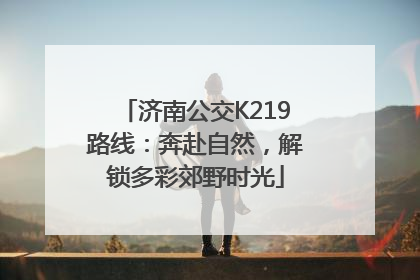 济南公交K219路线：奔赴自然，解锁多彩郊野时光