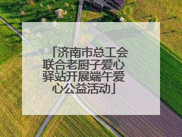 济南市总工会联合老厨子爱心驿站开展端午爱心公益活动