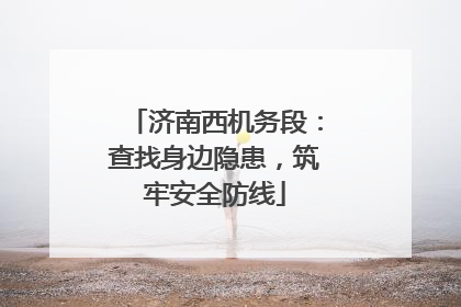 济南西机务段：查找身边隐患，筑牢安全防线