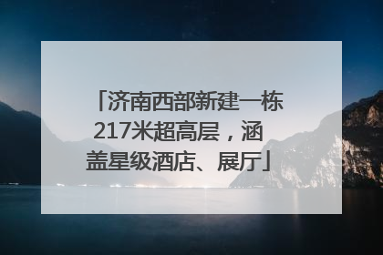 济南西部新建一栋217米超高层，涵盖星级酒店、展厅