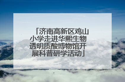 济南高新区鸡山小学走进华熙生物透明质酸博物馆开展科普研学活动