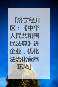 济宁经开区：《中华人民共和国民法典》进企业，优化法治化营商环境