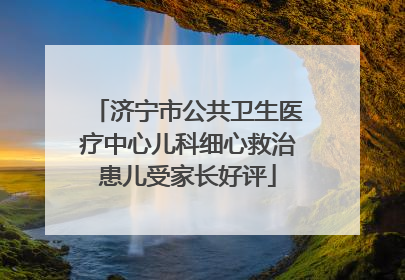 济宁市公共卫生医疗中心儿科细心救治患儿受家长好评