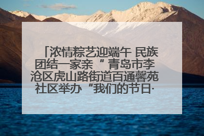 浓情粽艺迎端午 民族团结一家亲“ 青岛市李沧区虎山路街道百通馨苑社区举办“我们的节日·端午“主题活动