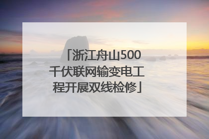 浙江舟山500千伏联网输变电工程开展双线检修
