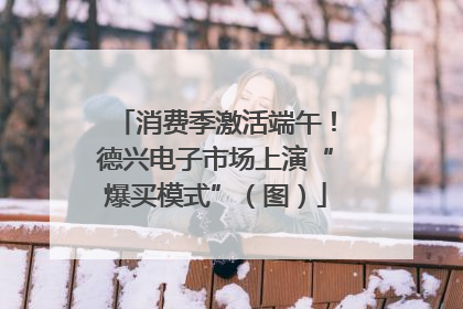 消费季激活端午！德兴电子市场上演“爆买模式”（图）