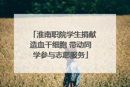 淮南职院学生捐献造血干细胞 带动同学参与志愿服务