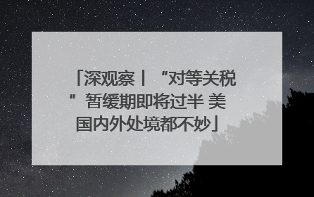 深观察丨“对等关税”暂缓期即将过半 美国内外处境都不妙