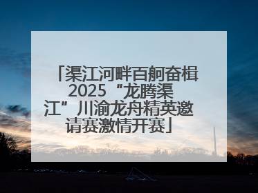 渠江河畔百舸奋楫 2025“龙腾渠江”川渝龙舟精英邀请赛激情开赛