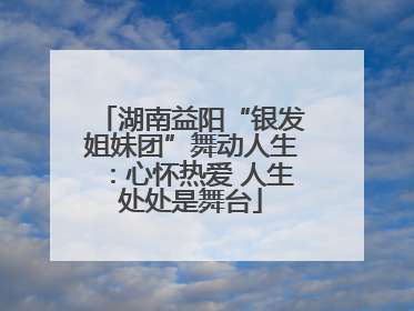 湖南益阳“银发姐妹团”舞动人生：心怀热爱 人生处处是舞台