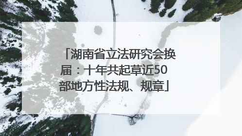湖南省立法研究会换届：十年共起草近50部地方性法规、规章