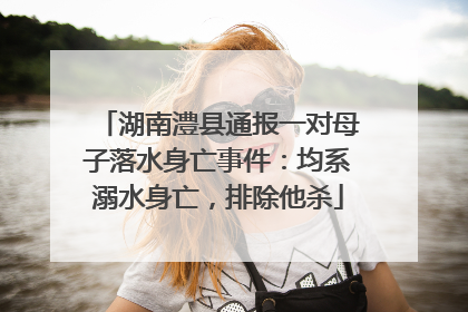 湖南澧县通报一对母子落水身亡事件：均系溺水身亡，排除他杀
