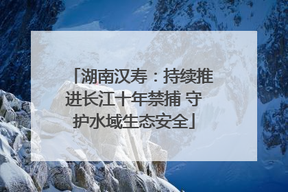 湖南汉寿：持续推进长江十年禁捕 守护水域生态安全