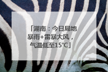 湖南：今日局地暴雨+雷暴大风，气温低至15℃