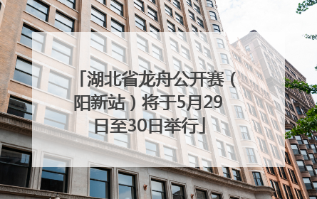 湖北省龙舟公开赛（阳新站）将于5月29日至30日举行