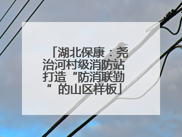 湖北保康：尧治河村级消防站打造“防消联勤”的山区样板