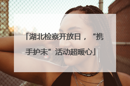 湖北检察开放日，“携手护未”活动超暖心
