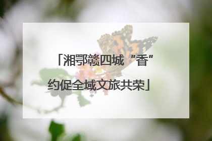 湘鄂赣四城“香”约促全域文旅共荣